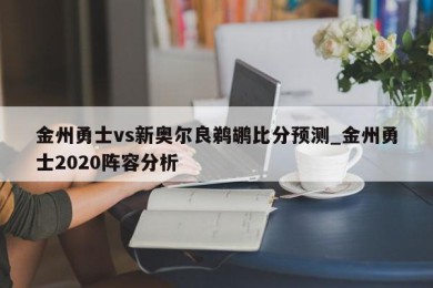 金州勇士vs新奥尔良鹈鹕比分预测_金州勇士2020阵容分析