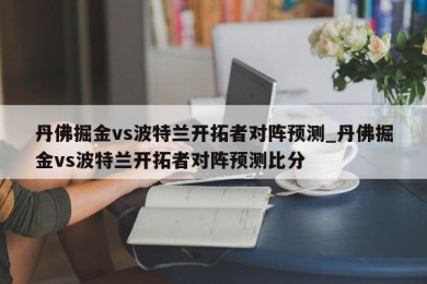 丹佛掘金vs波特兰开拓者对阵预测_丹佛掘金vs波特兰开拓者对阵预测比分