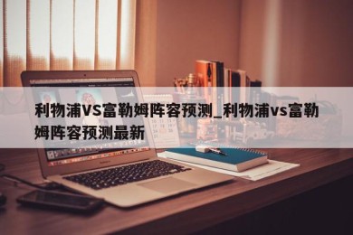 利物浦VS富勒姆阵容预测_利物浦vs富勒姆阵容预测最新