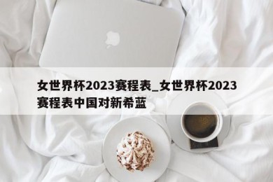 女世界杯2023赛程表_女世界杯2023赛程表中国对新希蓝