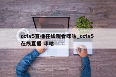 cctv5直播在线观看咪咕_cctv5 在线直播 咪咕