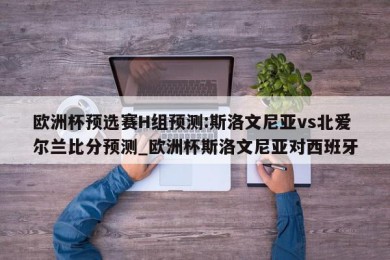 欧洲杯预选赛H组预测:斯洛文尼亚vs北爱尔兰比分预测_欧洲杯斯洛文尼亚对西班牙