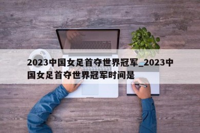 2023中国女足首夺世界冠军_2023中国女足首夺世界冠军时间是