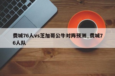 费城76人vs芝加哥公牛对阵预测_费城76人队