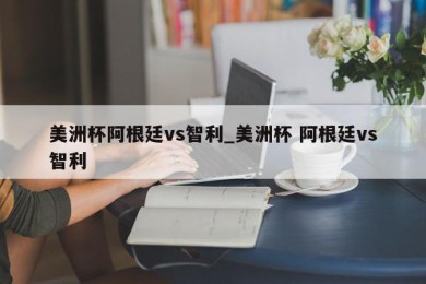 美洲杯阿根廷vs智利_美洲杯 阿根廷vs智利