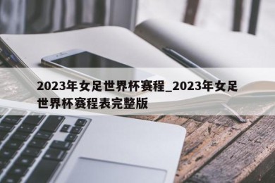 2023年女足世界杯赛程_2023年女足世界杯赛程表完整版