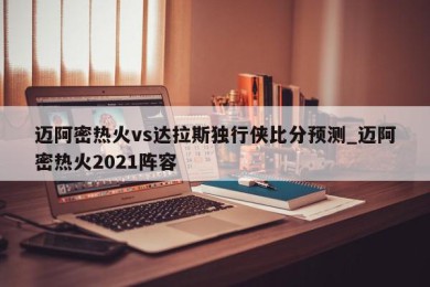 迈阿密热火vs达拉斯独行侠比分预测_迈阿密热火2021阵容