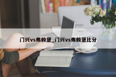 门兴vs弗赖堡_门兴vs弗赖堡比分