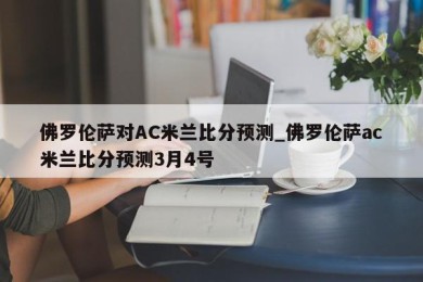 佛罗伦萨对AC米兰比分预测_佛罗伦萨ac米兰比分预测3月4号