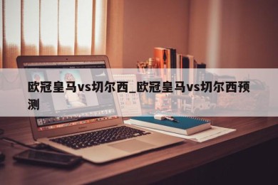 欧冠皇马vs切尔西_欧冠皇马vs切尔西预测