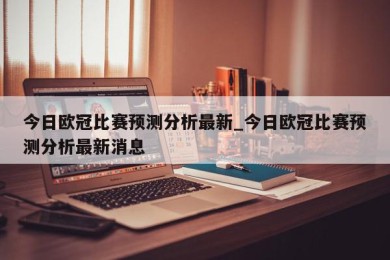 今日欧冠比赛预测分析最新_今日欧冠比赛预测分析最新消息