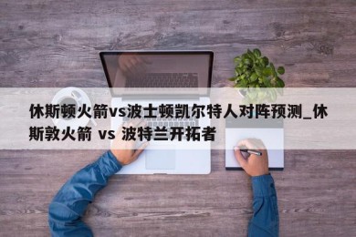 休斯顿火箭vs波士顿凯尔特人对阵预测_休斯敦火箭 vs 波特兰开拓者