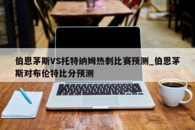 伯恩茅斯VS托特纳姆热刺比赛预测_伯恩茅斯对布伦特比分预测