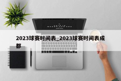 2023球赛时间表_2023球赛时间表成都