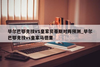 毕尔巴鄂竞技VS皇家贝蒂斯对阵预测_毕尔巴鄂竞技vs皇家马德里