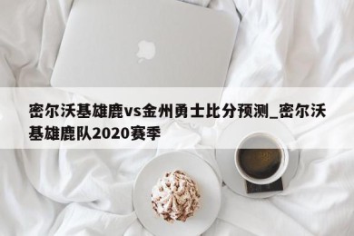 密尔沃基雄鹿vs金州勇士比分预测_密尔沃基雄鹿队2020赛季