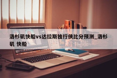 洛杉矶快船vs达拉斯独行侠比分预测_洛杉矶 快船