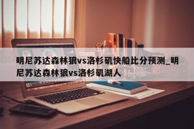 明尼苏达森林狼vs洛杉矶快船比分预测_明尼苏达森林狼vs洛杉矶湖人