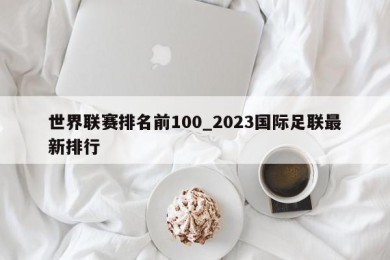 世界联赛排名前100_2023国际足联最新排行