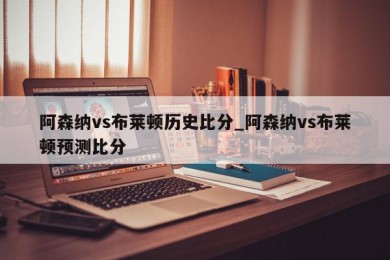 阿森纳vs布莱顿历史比分_阿森纳vs布莱顿预测比分