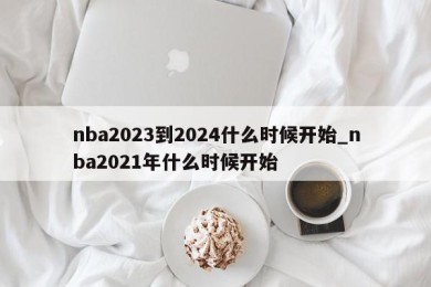 nba2023到2024什么时候开始_nba2021年什么时候开始