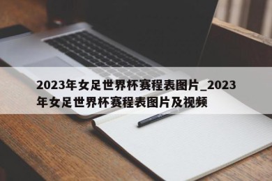 2023年女足世界杯赛程表图片_2023年女足世界杯赛程表图片及视频