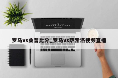 罗马vs桑普比分_罗马vs萨索洛视频直播