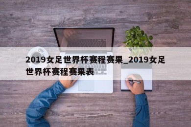 2019女足世界杯赛程赛果_2019女足世界杯赛程赛果表