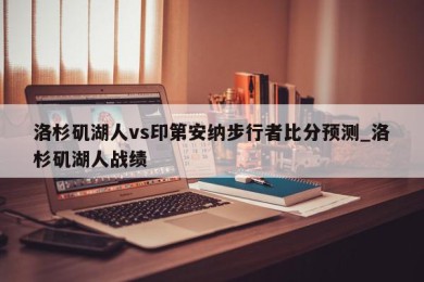 洛杉矶湖人vs印第安纳步行者比分预测_洛杉矶湖人战绩