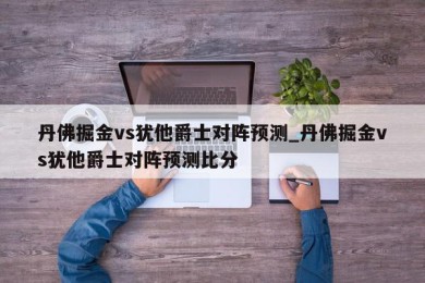 丹佛掘金vs犹他爵士对阵预测_丹佛掘金vs犹他爵士对阵预测比分