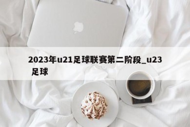 2023年u21足球联赛第二阶段_u23 足球