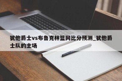 犹他爵士vs布鲁克林篮网比分预测_犹他爵士队的主场