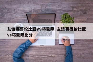 友谊赛哥伦比亚VS喀麦隆_友谊赛哥伦比亚vs喀麦隆比分