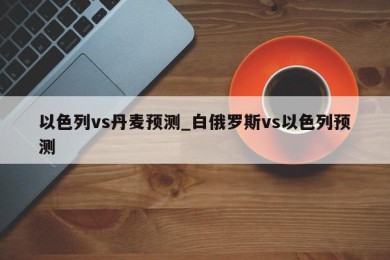 以色列vs丹麦预测_白俄罗斯vs以色列预测