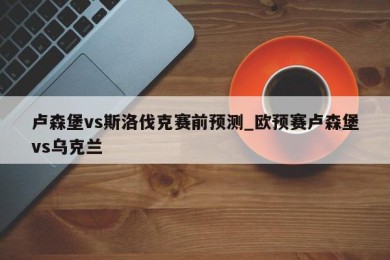 卢森堡vs斯洛伐克赛前预测_欧预赛卢森堡vs乌克兰