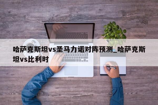 哈萨克斯坦vs圣马力诺对阵预测_哈萨克斯坦vs比利时