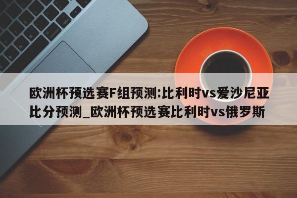 欧洲杯预选赛F组预测:比利时vs爱沙尼亚比分预测_欧洲杯预选赛比利时vs俄罗斯