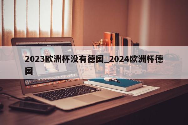 2023欧洲杯没有德国_2024欧洲杯德国