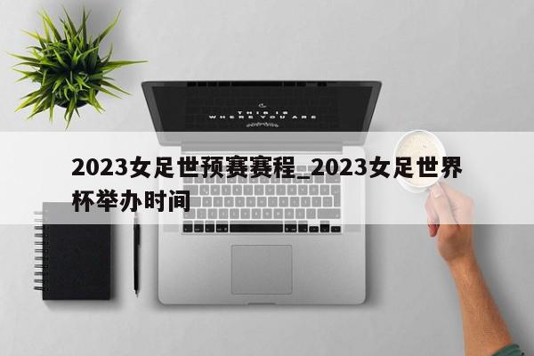 2023女足世预赛赛程_2023女足世界杯举办时间