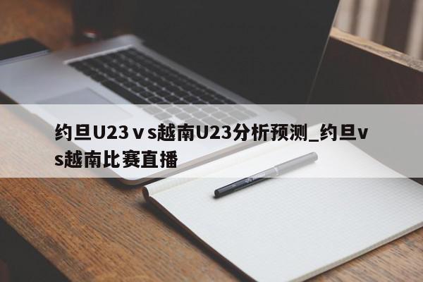 约旦U23ⅴs越南U23分析预测_约旦vs越南比赛直播