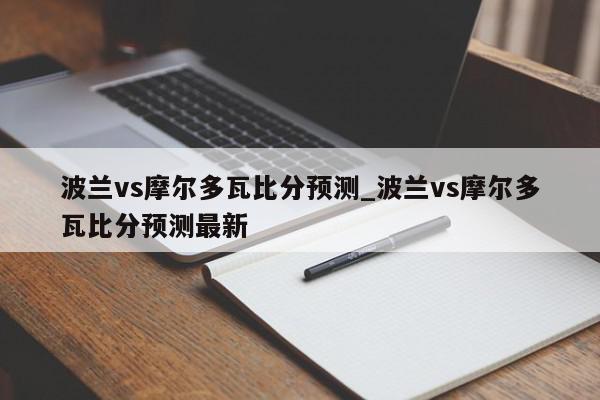 波兰vs摩尔多瓦比分预测_波兰vs摩尔多瓦比分预测最新