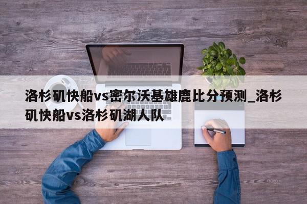 洛杉矶快船vs密尔沃基雄鹿比分预测_洛杉矶快船vs洛杉矶湖人队