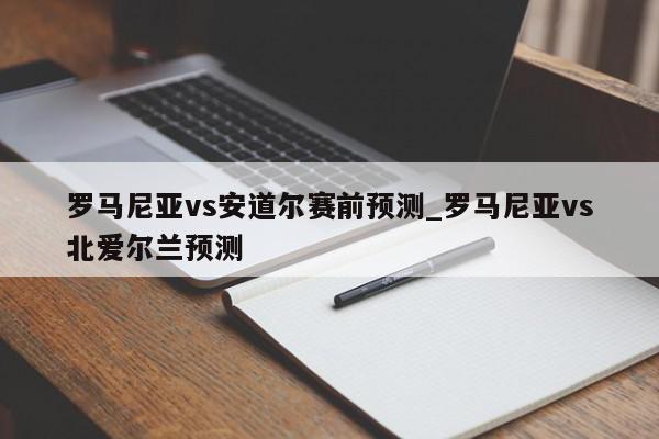 罗马尼亚vs安道尔赛前预测_罗马尼亚vs北爱尔兰预测