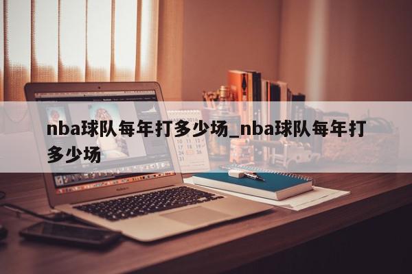 nba球队每年打多少场_nba球队每年打多少场