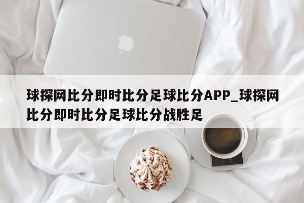 球探网比分即时比分足球比分APP_球探网比分即时比分足球比分战胜足