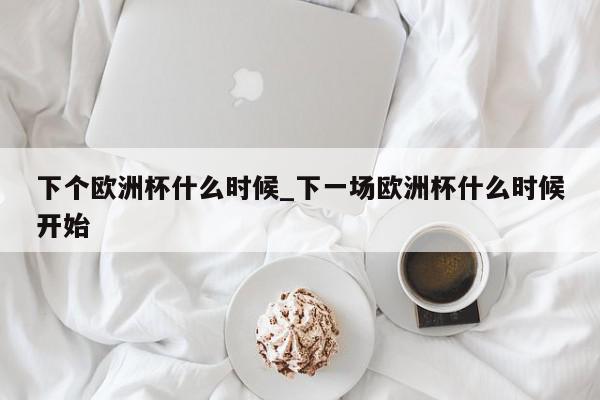 下个欧洲杯什么时候_下一场欧洲杯什么时候开始