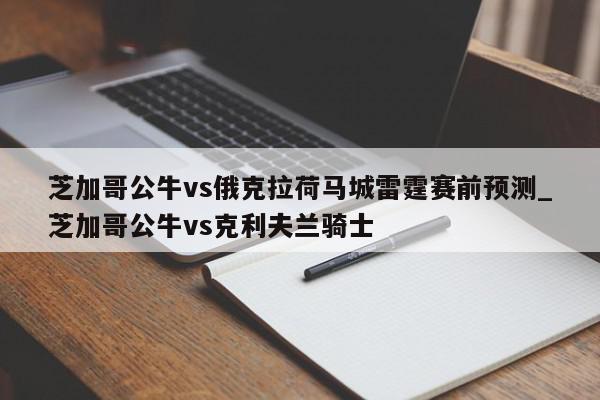 芝加哥公牛vs俄克拉荷马城雷霆赛前预测_芝加哥公牛vs克利夫兰骑士