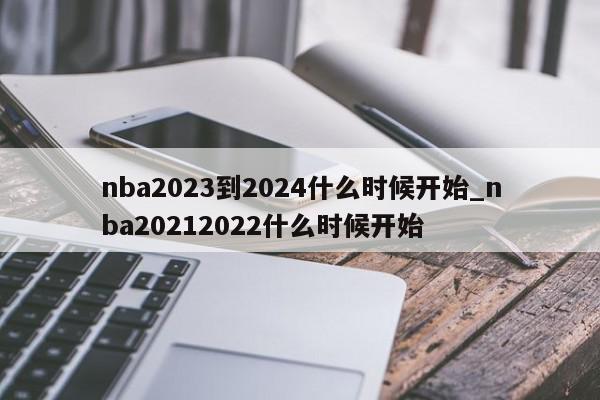 nba2023到2024什么时候开始_nba20212022什么时候开始