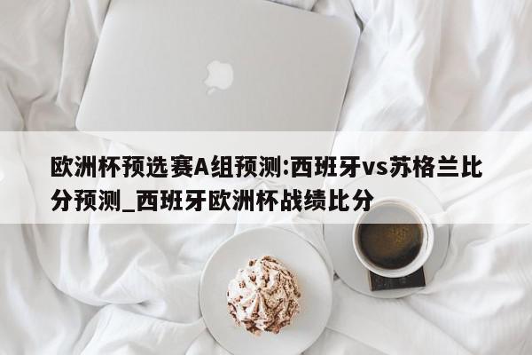 欧洲杯预选赛A组预测:西班牙vs苏格兰比分预测_西班牙欧洲杯战绩比分