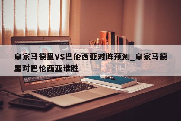 皇家马德里VS巴伦西亚对阵预测_皇家马德里对巴伦西亚谁胜